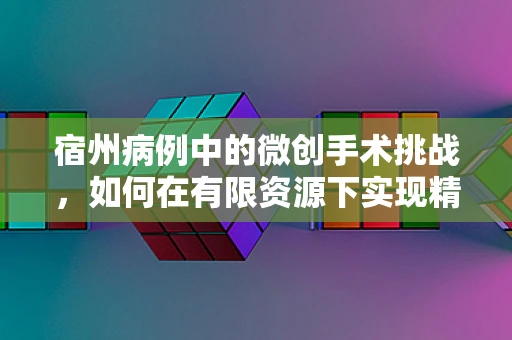 宿州病例中的微创手术挑战，如何在有限资源下实现精准治疗？
