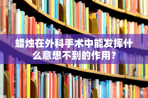 蜡烛在外科手术中能发挥什么意想不到的作用？