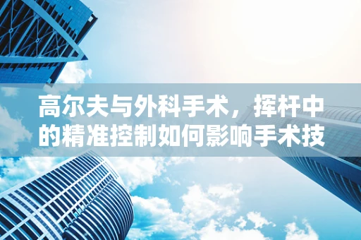 高尔夫与外科手术，挥杆中的精准控制如何影响手术技巧？