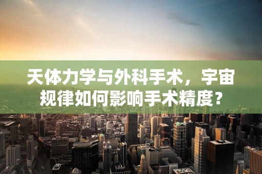 天体力学与外科手术，宇宙规律如何影响手术精度？