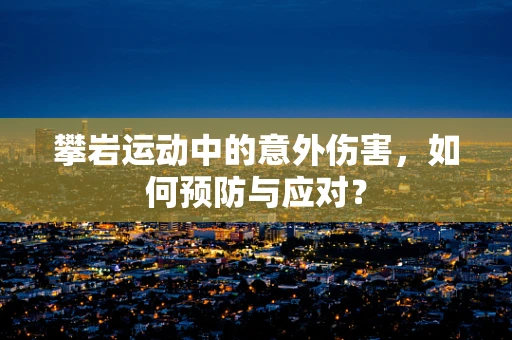 攀岩运动中的意外伤害，如何预防与应对？