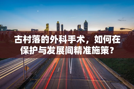 古村落的外科手术，如何在保护与发展间精准施策？