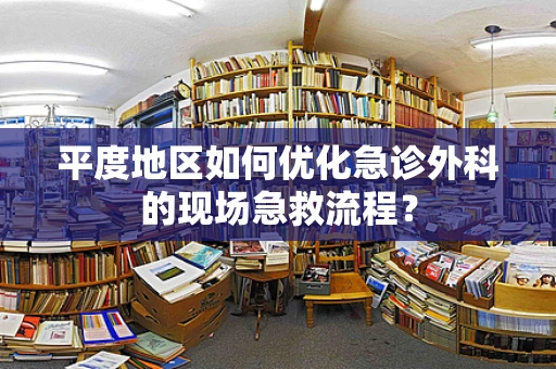 平度地区如何优化急诊外科的现场急救流程？