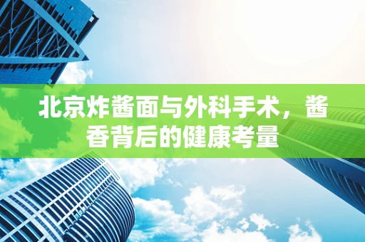 北京炸酱面与外科手术，酱香背后的健康考量