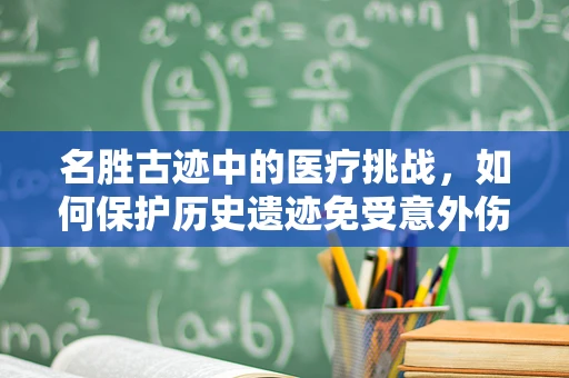 名胜古迹中的医疗挑战，如何保护历史遗迹免受意外伤害？