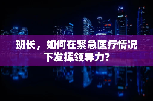 班长，如何在紧急医疗情况下发挥领导力？