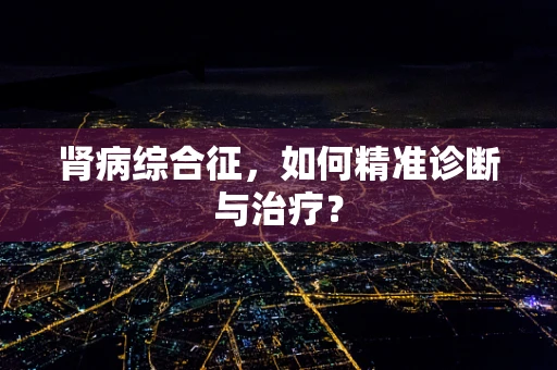 肾病综合征，如何精准诊断与治疗？