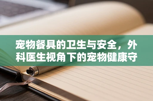 宠物餐具的卫生与安全，外科医生视角下的宠物健康守护