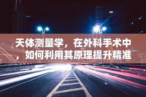 天体测量学，在外科手术中，如何利用其原理提升精准度？