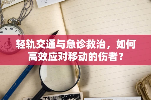 轻轨交通与急诊救治，如何高效应对移动的伤者？