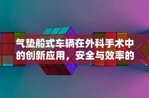 气垫船式车辆在外科手术中的创新应用，安全与效率的完美结合？