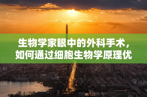 生物学家眼中的外科手术，如何通过细胞生物学原理优化手术策略？