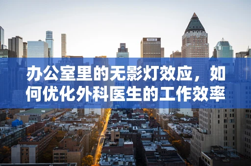办公室里的无影灯效应，如何优化外科医生的工作效率？