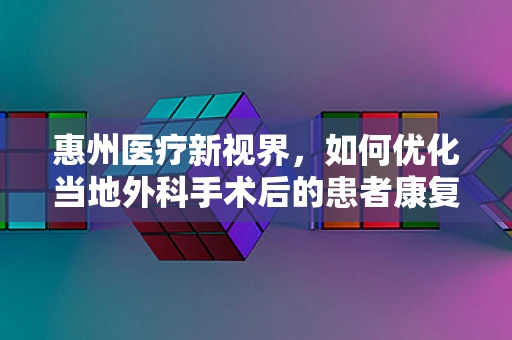 惠州医疗新视界，如何优化当地外科手术后的患者康复路径？