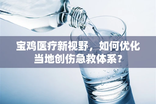 宝鸡医疗新视野，如何优化当地创伤急救体系？