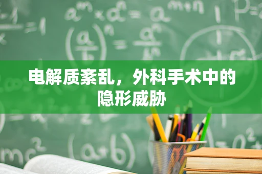 电解质紊乱，外科手术中的隐形威胁