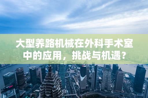 大型养路机械在外科手术室中的应用，挑战与机遇？