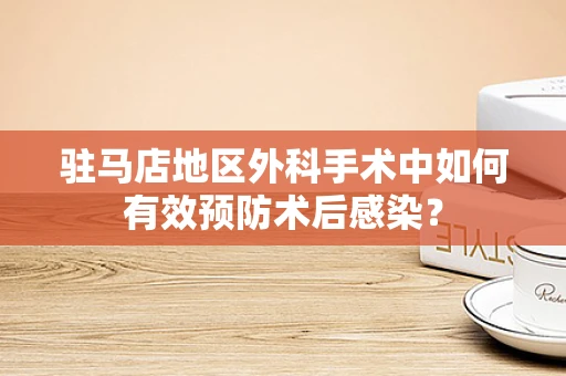 驻马店地区外科手术中如何有效预防术后感染？