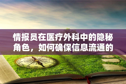 情报员在医疗外科中的隐秘角色，如何确保信息流通的精准与安全？