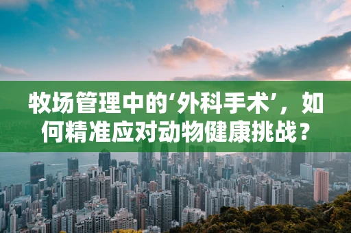 牧场管理中的‘外科手术’，如何精准应对动物健康挑战？