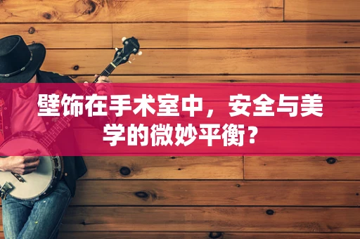 壁饰在手术室中，安全与美学的微妙平衡？