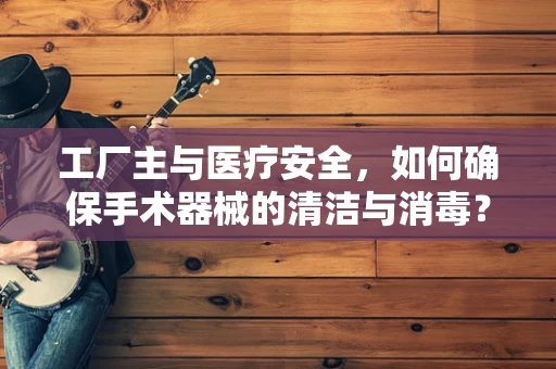工厂主与医疗安全，如何确保手术器械的清洁与消毒？