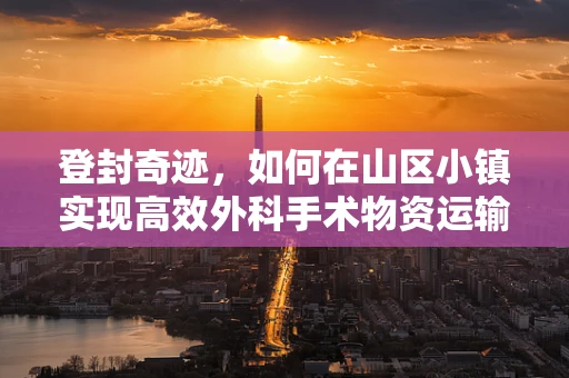 登封奇迹，如何在山区小镇实现高效外科手术物资运输？