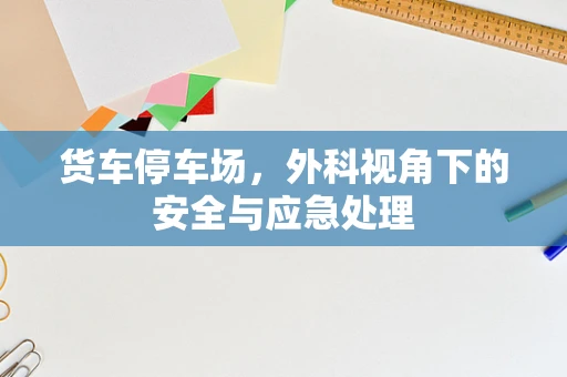 货车停车场，外科视角下的安全与应急处理