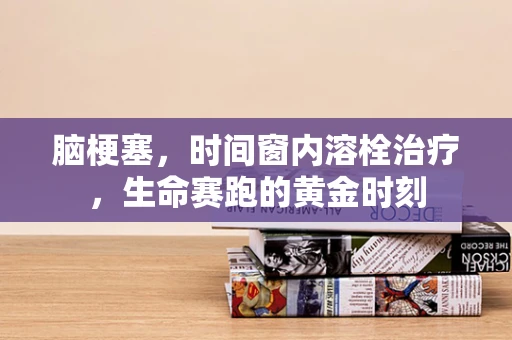 脑梗塞，时间窗内溶栓治疗，生命赛跑的黄金时刻