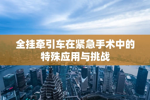 全挂牵引车在紧急手术中的特殊应用与挑战