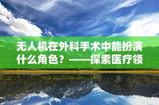 无人机在外科手术中能扮演什么角色？——探索医疗领域的创新应用