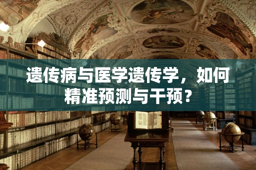 遗传病与医学遗传学，如何精准预测与干预？