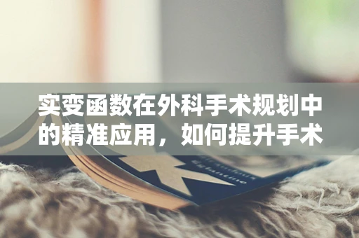 实变函数在外科手术规划中的精准应用，如何提升手术决策的‘微米级’精度？