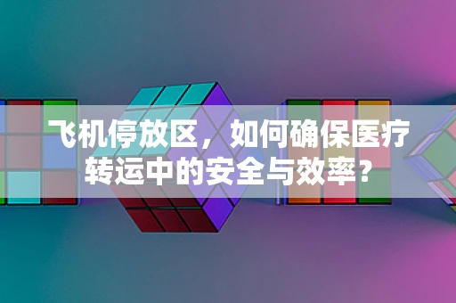飞机停放区，如何确保医疗转运中的安全与效率？
