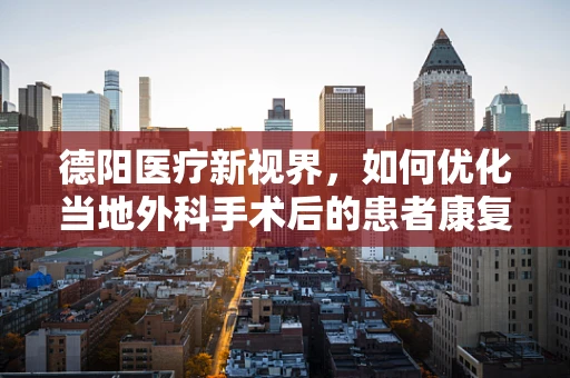 德阳医疗新视界，如何优化当地外科手术后的患者康复路径？