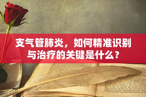 支气管肺炎，如何精准识别与治疗的关键是什么？