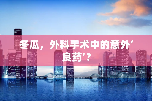 冬瓜，外科手术中的意外‘良药’？