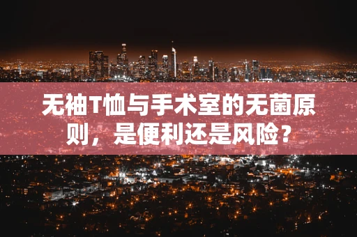 无袖T恤与手术室的无菌原则，是便利还是风险？