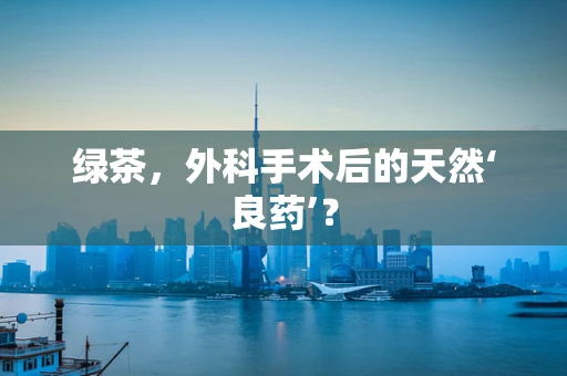 绿茶，外科手术后的天然‘良药’？