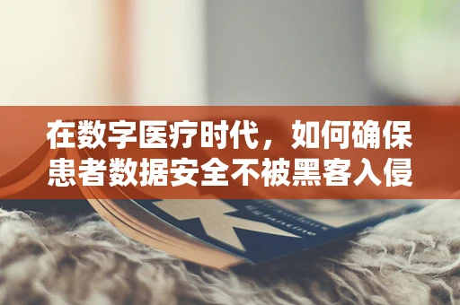 在数字医疗时代，如何确保患者数据安全不被黑客入侵？