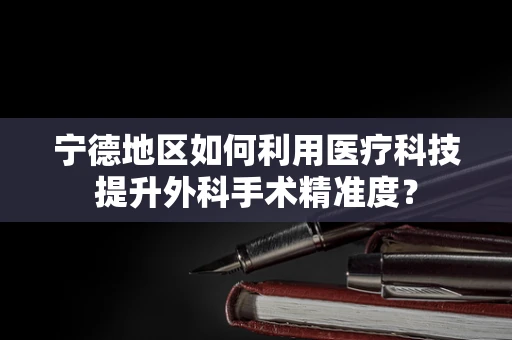 宁德地区如何利用医疗科技提升外科手术精准度？