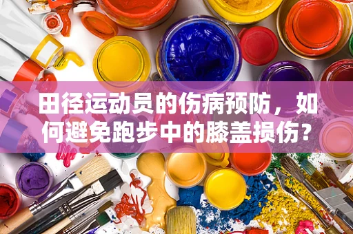 田径运动员的伤病预防，如何避免跑步中的膝盖损伤？