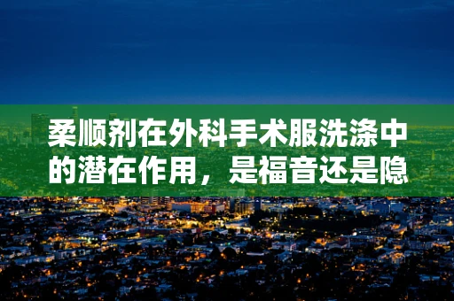 柔顺剂在外科手术服洗涤中的潜在作用，是福音还是隐忧？