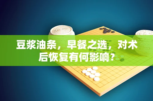 豆浆油条，早餐之选，对术后恢复有何影响？
