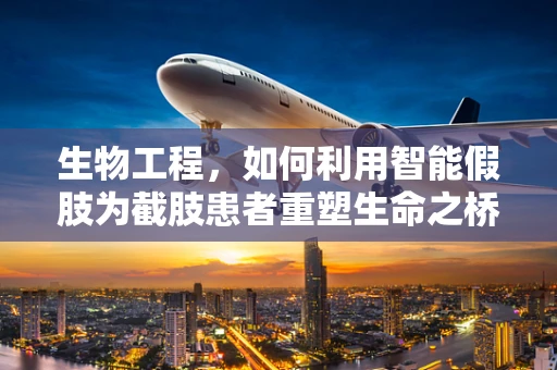 生物工程，如何利用智能假肢为截肢患者重塑生命之桥？