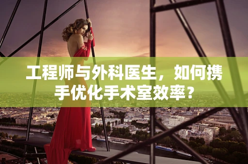 工程师与外科医生，如何携手优化手术室效率？
