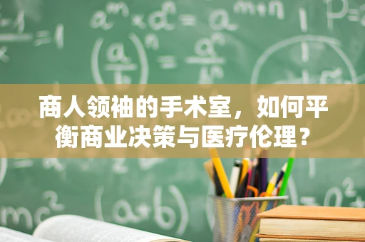 商人领袖的手术室，如何平衡商业决策与医疗伦理？