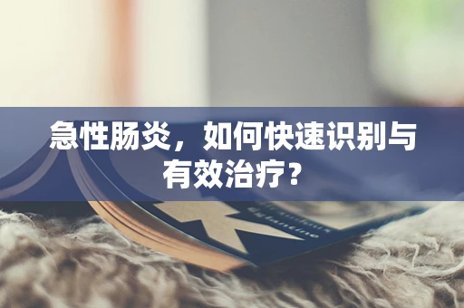 急性肠炎，如何快速识别与有效治疗？