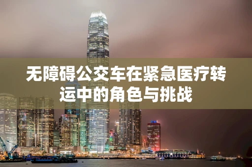 无障碍公交车在紧急医疗转运中的角色与挑战
