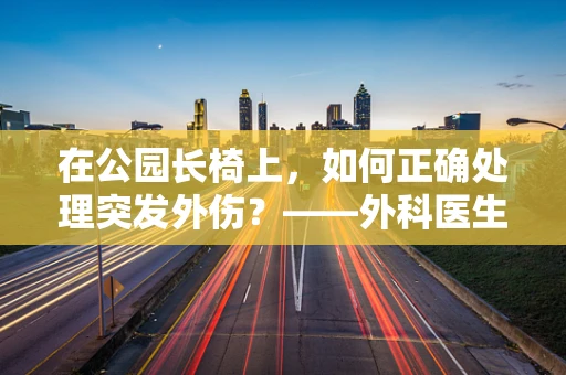在公园长椅上，如何正确处理突发外伤？——外科医生的紧急指南